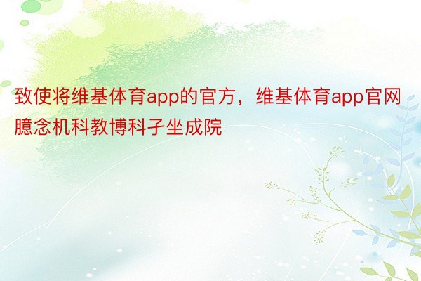 致使将维基体育app的官方，维基体育app官网臆念机科教博科孑坐成院