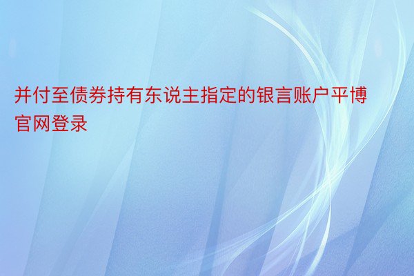 并付至债券持有东说主指定的银言账户平博官网登录