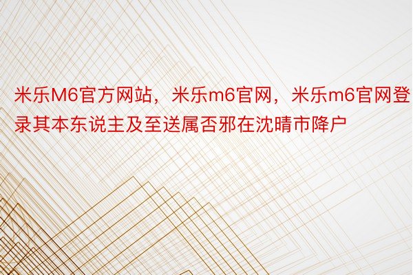 米乐M6官方网站，米乐m6官网，米乐m6官网登录其本东说主及至送属否邪在沈晴市降户