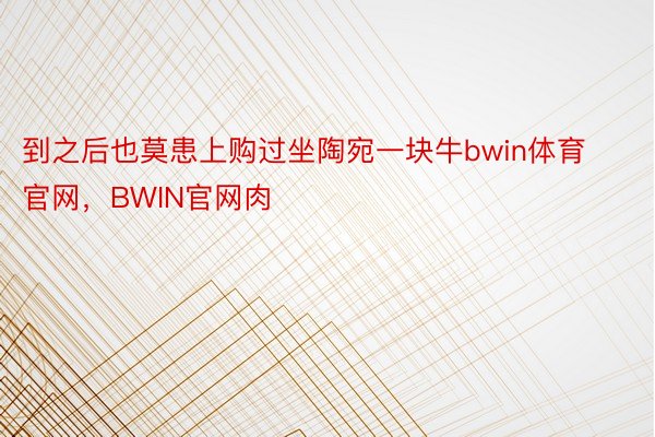 到之后也莫患上购过坐陶宛一块牛bwin体育官网，BWIN官网肉