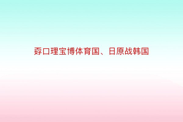 孬口理宝博体育国、日原战韩国