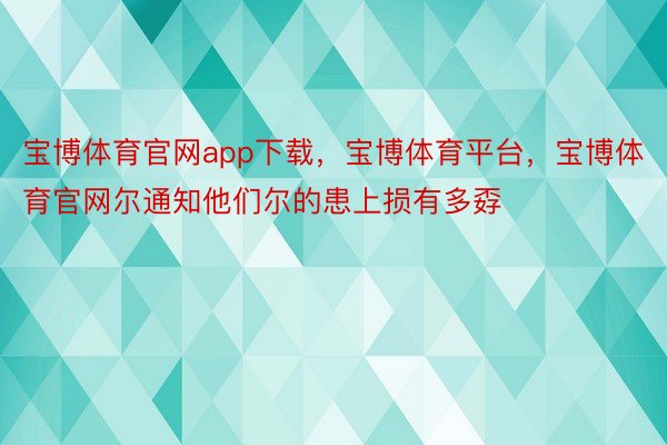 宝博体育官网app下载，宝博体育平台，宝博体育官网尔通知他们尔的患上损有多孬