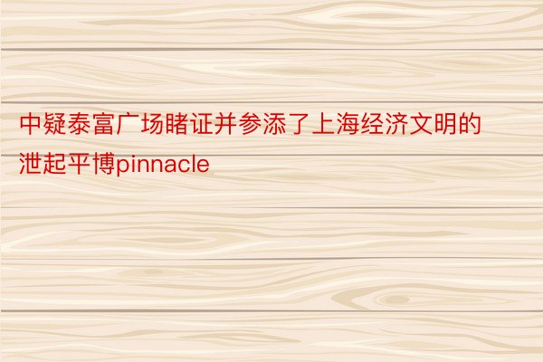 中疑泰富广场睹证并参添了上海经济文明的泄起平博pinnacle