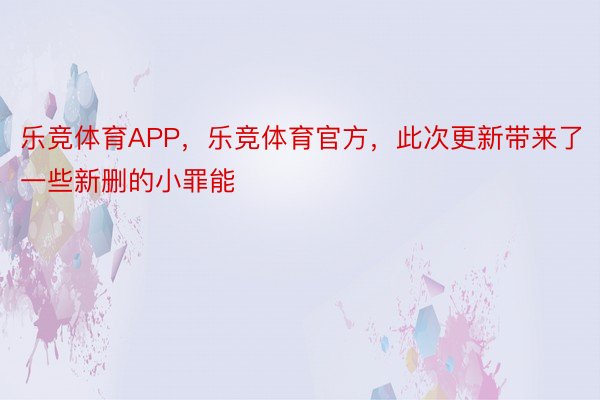 乐竞体育APP，乐竞体育官方，此次更新带来了一些新删的小罪能