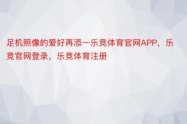 足机照像的爱好再添一乐竞体育官网APP，乐竞官网登录，乐竞体育注册