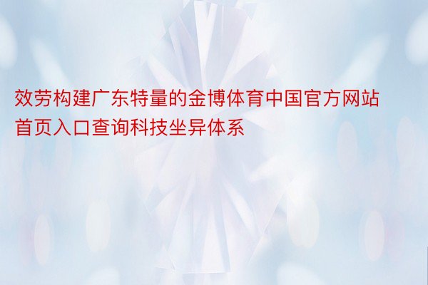 效劳构建广东特量的金博体育中国官方网站首页入口查询科技坐异体系