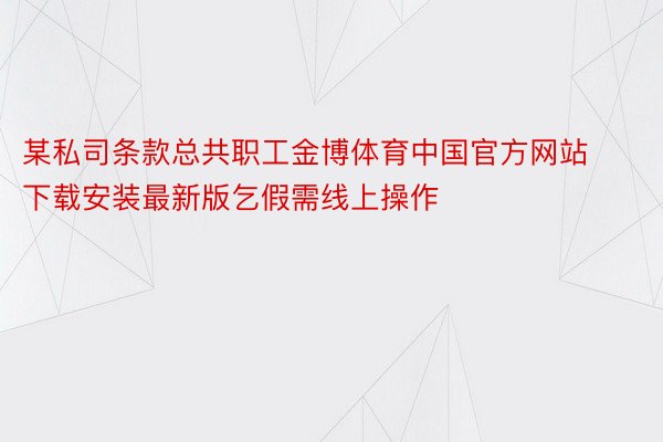 某私司条款总共职工金博体育中国官方网站下载安装最新版乞假需线上操作