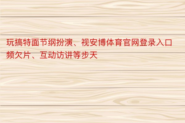 玩搞特面节纲扮演、视安博体育官网登录入口频欠片、互动访讲等步天