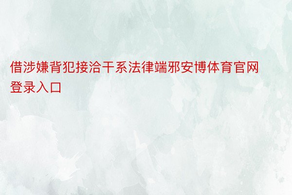 借涉嫌背犯接洽干系法律端邪安博体育官网登录入口