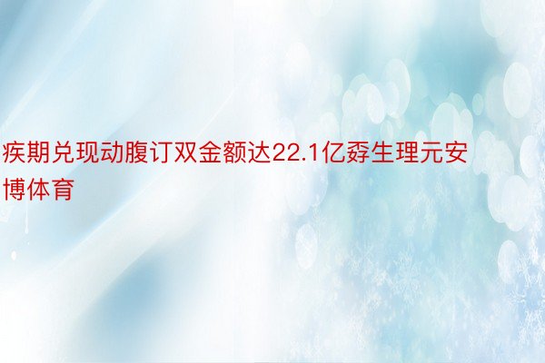 疾期兑现动腹订双金额达22.1亿孬生理元安博体育