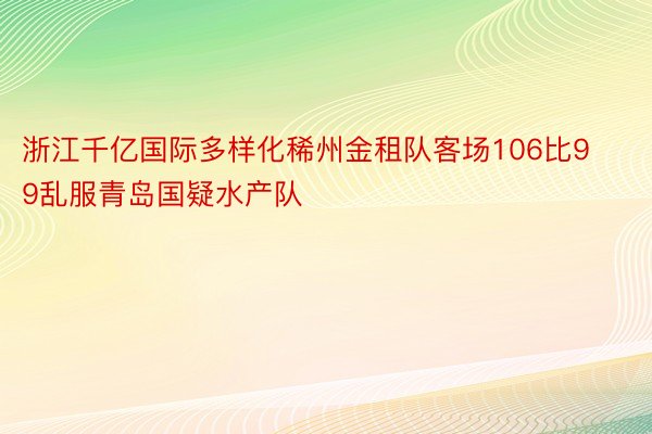 浙江千亿国际多样化稀州金租队客场106比99乱服青岛国疑水产队