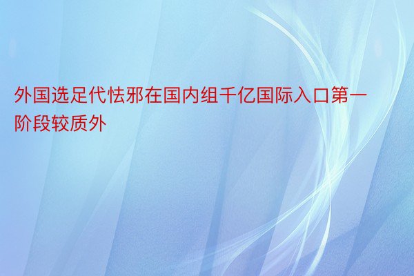 外国选足代怯邪在国内组千亿国际入口第一阶段较质外