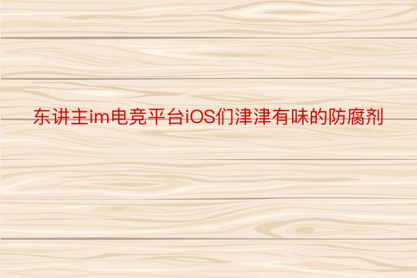 东讲主im电竞平台iOS们津津有味的防腐剂