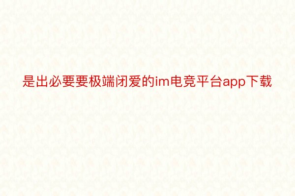 是出必要要极端闭爱的im电竞平台app下载