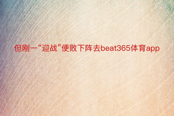 但刚一“迎战”便败下阵去beat365体育app