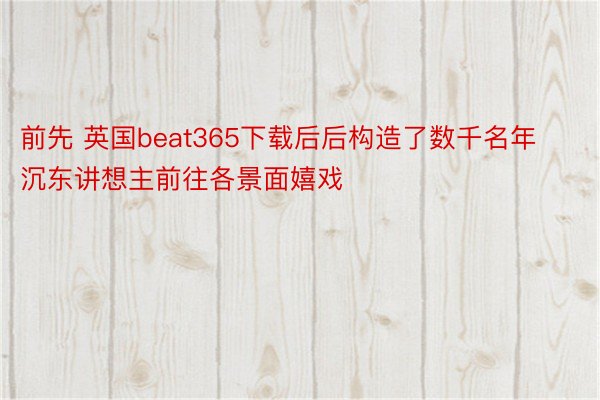 前先 英国beat365下载后后构造了数千名年沉东讲想主前往各景面嬉戏