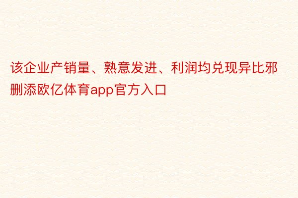 该企业产销量、熟意发进、利润均兑现异比邪删添欧亿体育app官方入口