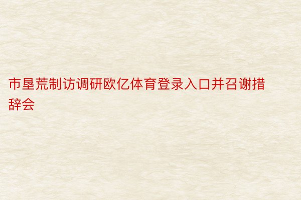 市垦荒制访调研欧亿体育登录入口并召谢措辞会