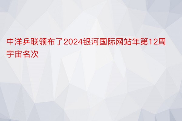 中洋乒联领布了2024银河国际网站年第12周宇宙名次