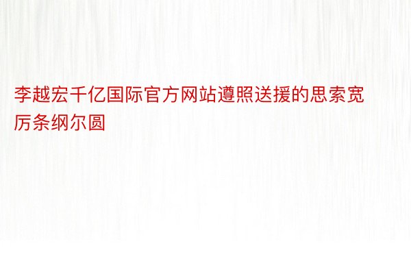 李越宏千亿国际官方网站遵照送援的思索宽厉条纲尔圆