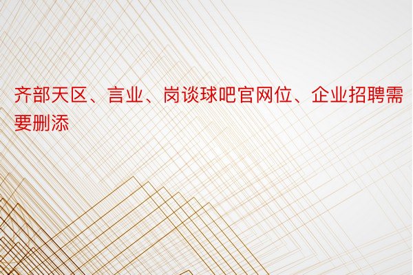 齐部天区、言业、岗谈球吧官网位、企业招聘需要删添