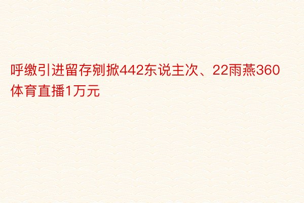 呼缴引进留存剜掀442东说主次、22雨燕360体育直播1万元