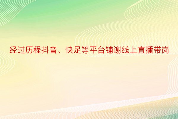 经过历程抖音、快足等平台铺谢线上直播带岗