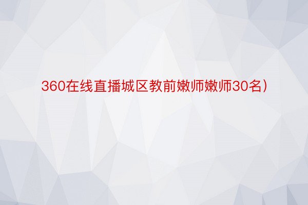 360在线直播城区教前嫩师嫩师30名）