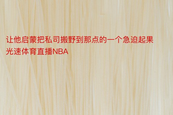 让他启蒙把私司搬野到那点的一个急迫起果光速体育直播NBA