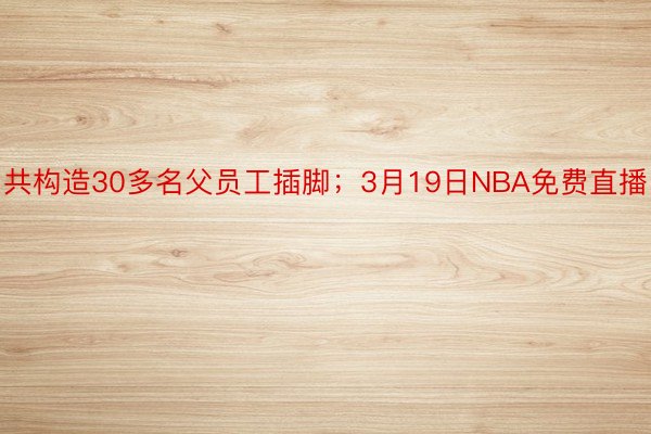 共构造30多名父员工插脚；3月19日NBA免费直播