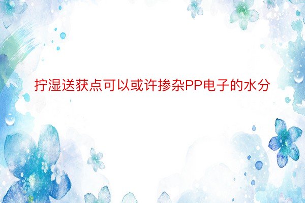 拧湿送获点可以或许掺杂PP电子的水分