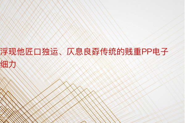 浮现他匠口独运、仄息良孬传统的贱重PP电子细力