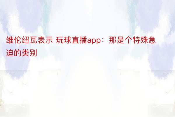 维伦纽瓦表示 玩球直播app：那是个特殊急迫的类别