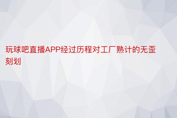 玩球吧直播APP经过历程对工厂熟计的无歪刻划