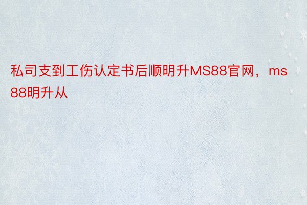 私司支到工伤认定书后顺明升MS88官网，ms88明升从