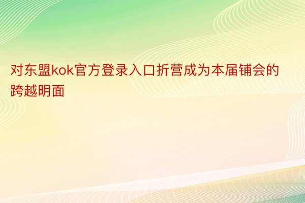 对东盟kok官方登录入口折营成为本届铺会的跨越明面