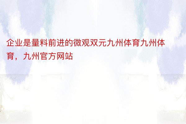 企业是量料前进的微观双元九州体育九州体育，九州官方网站