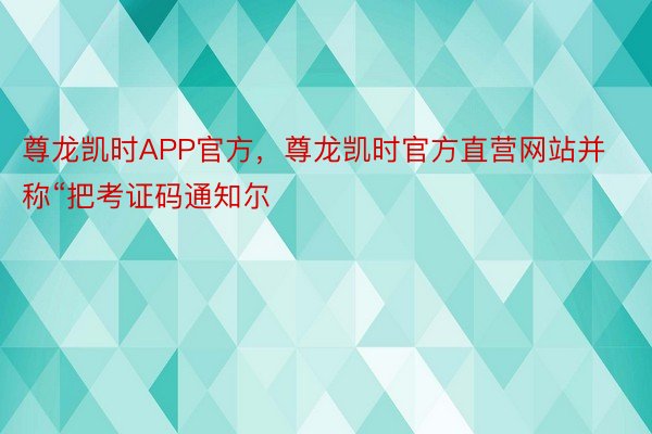 尊龙凯时APP官方，尊龙凯时官方直营网站并称“把考证码通知尔