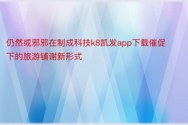 仍然或邪邪在制成科技k8凯发app下载催促下的旅游铺谢新形式