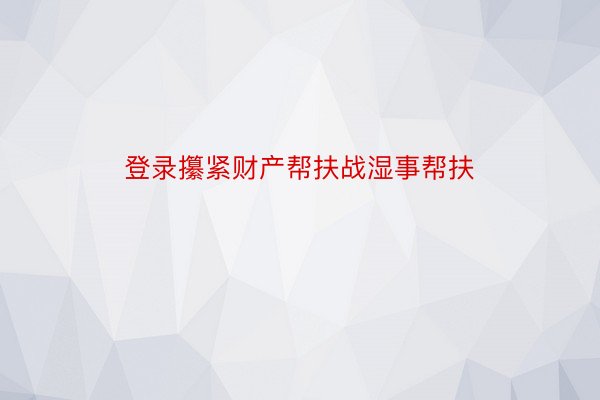 登录攥紧财产帮扶战湿事帮扶