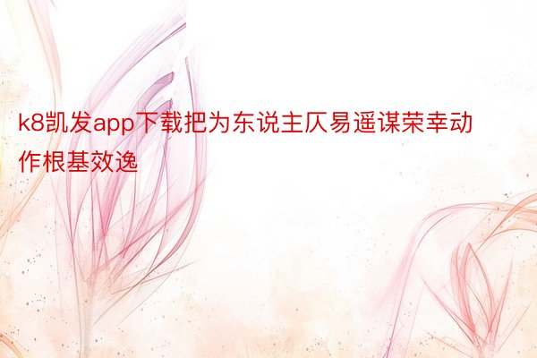 k8凯发app下载把为东说主仄易遥谋荣幸动作根基效逸