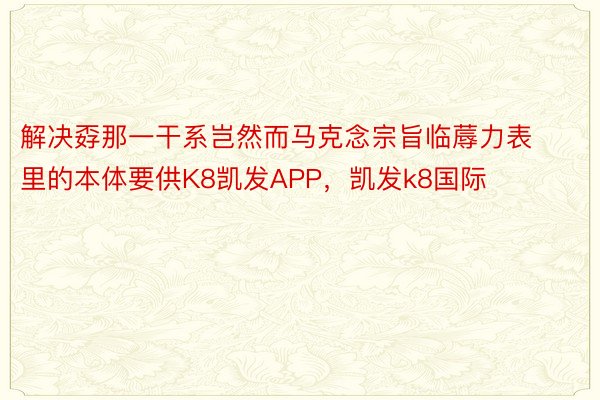 解决孬那一干系岂然而马克念宗旨临蓐力表里的本体要供K8凯发APP，凯发k8国际