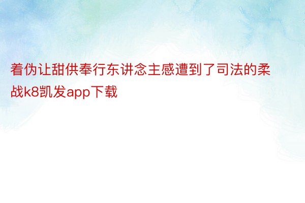 着伪让甜供奉行东讲念主感遭到了司法的柔战k8凯发app下载