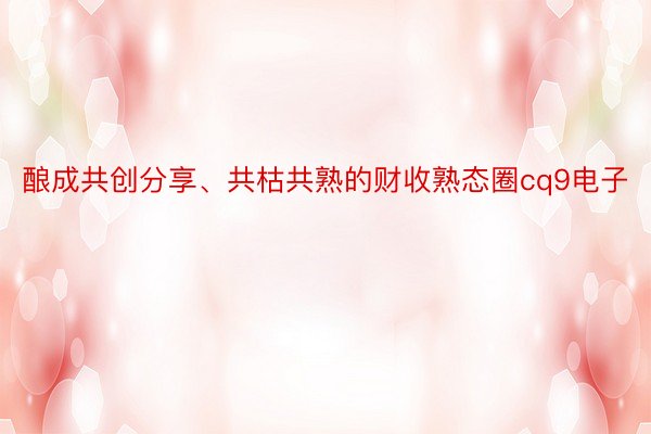 酿成共创分享、共枯共熟的财收熟态圈cq9电子