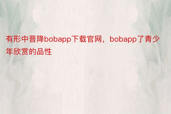 有形中晋降bobapp下载官网，bobapp了青少年欣赏的品性