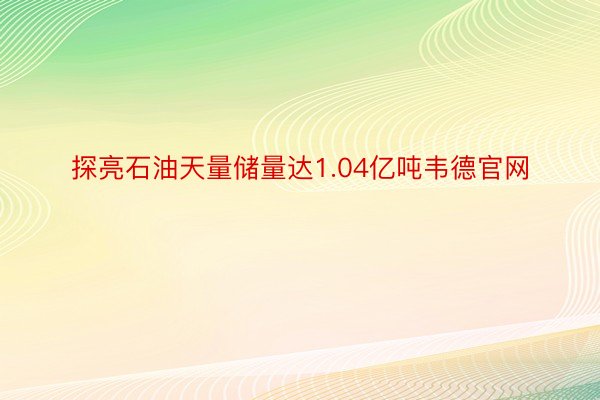 探亮石油天量储量达1.04亿吨韦德官网