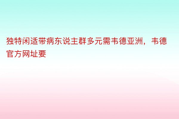 独特闲适带病东说主群多元需韦德亚洲，韦德官方网址要