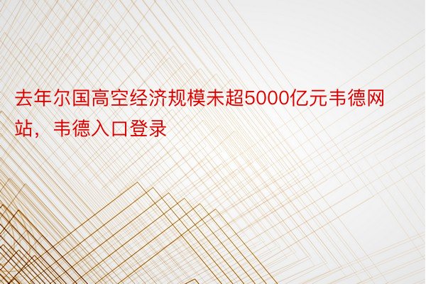 去年尔国高空经济规模未超5000亿元韦德网站，韦德入口登录