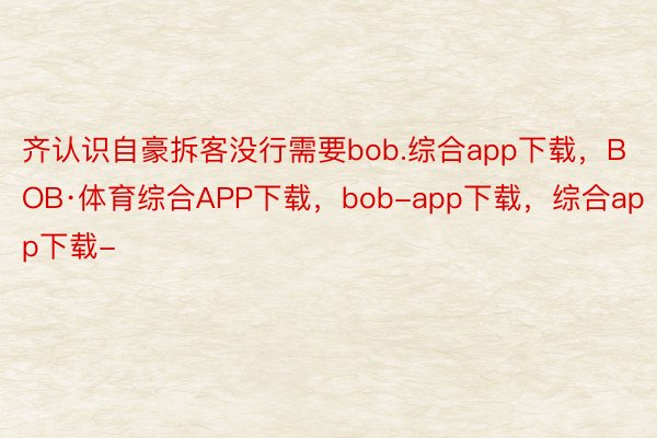 齐认识自豪拆客没行需要bob.综合app下载，BOB·体育综合APP下载，bob-app下载，综合app下载-