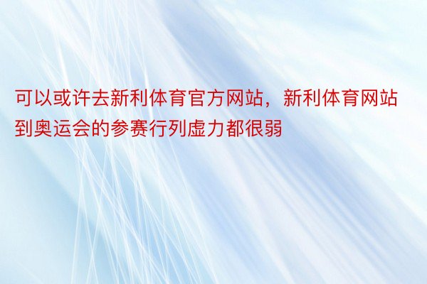 可以或许去新利体育官方网站，新利体育网站到奥运会的参赛行列虚力都很弱